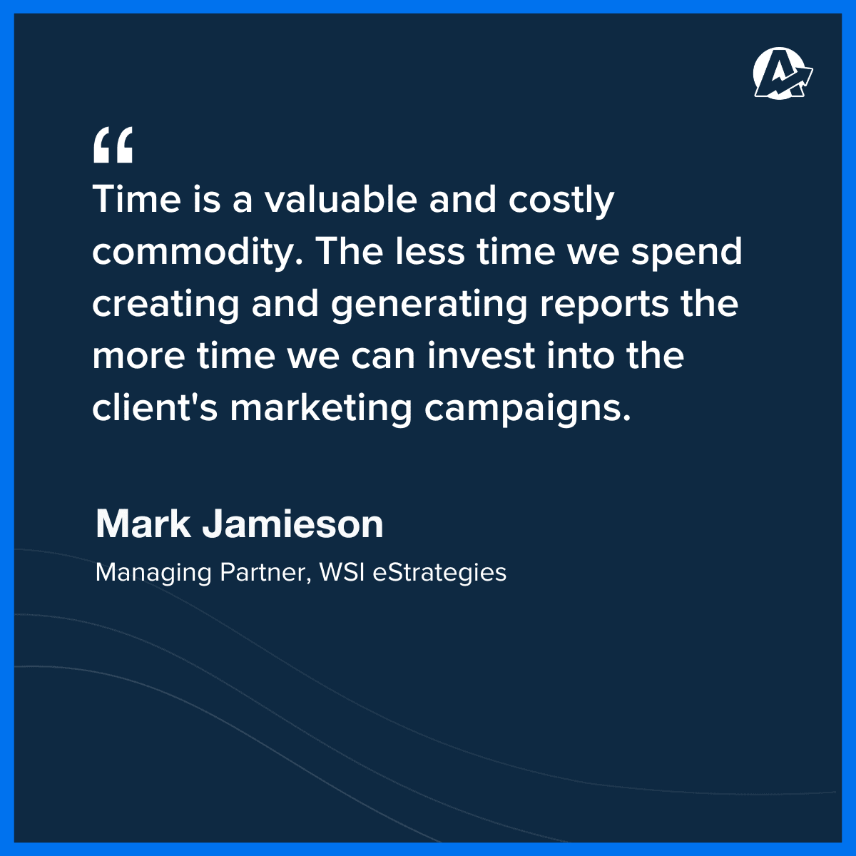 "Time is a valuable and costly commodity. The less time we spend on creating and generating reports means more time we can invest into the client's marketing campaigns." - Mark Jamieson, Managing Partner, WSI eStrategies