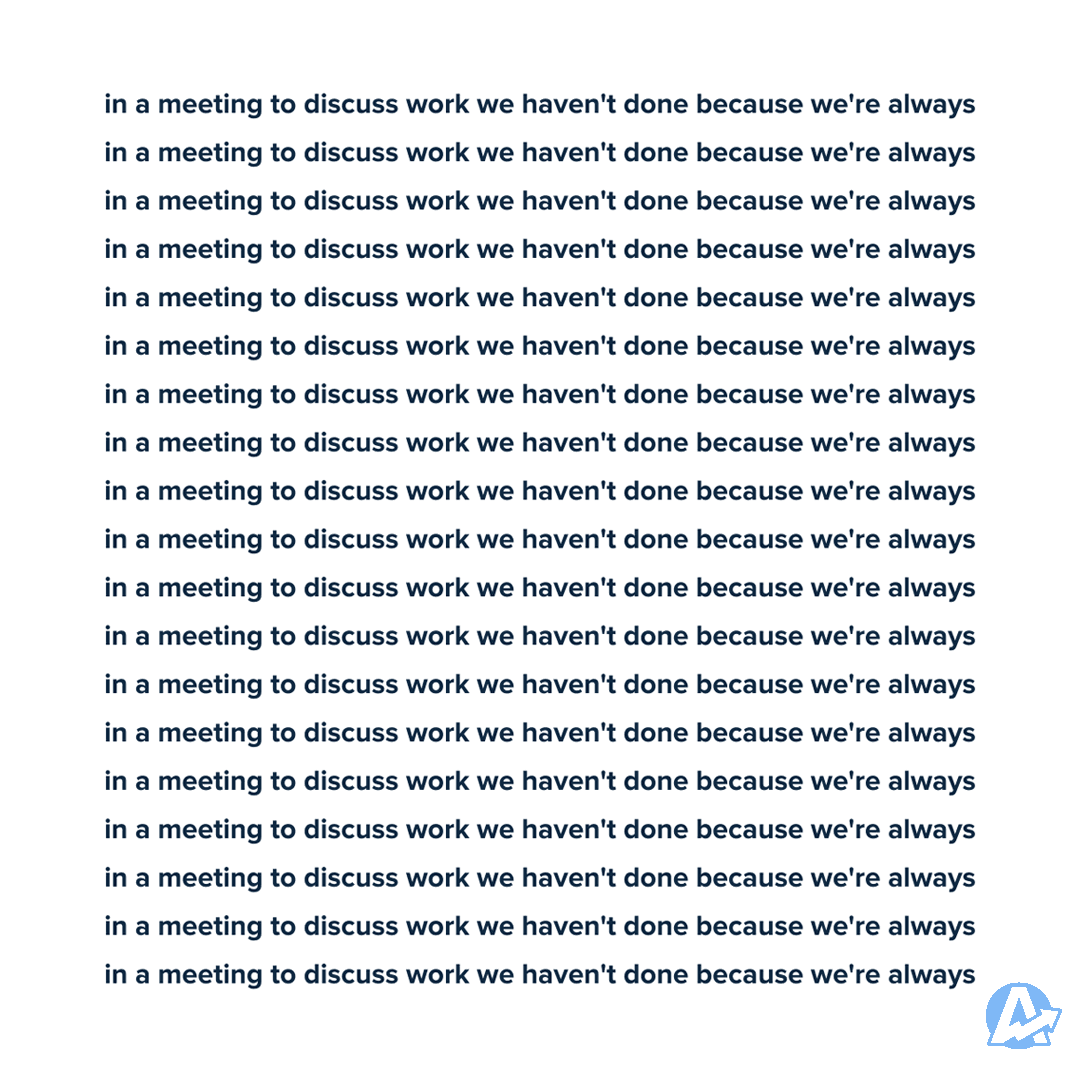 Funny meeting meme showing the line "in a meeting to discuss work we haven't done because we're always..." repeated over and over again. Funny meeting meme showing the line "in a meeting to discuss work we haven't done because we're always..." repeated over and over again.